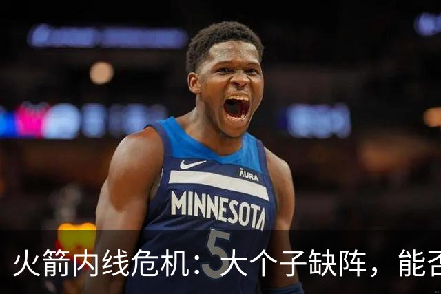 火箭内线危机：大个子缺阵，能否支撑住？