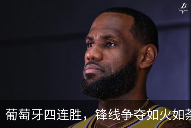 葡萄牙四连胜，锋线争夺如火如荼！